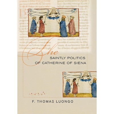 The Saintly Politics of Catherine of Siena - by  F Thomas Luongo (Hardcover)