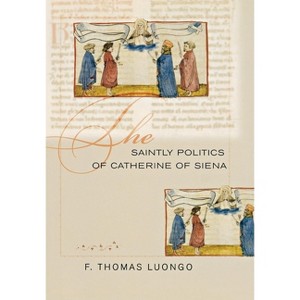 The Saintly Politics of Catherine of Siena - by  F Thomas Luongo (Hardcover) - 1 of 1