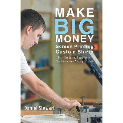 Make Big Money Screen Printing Custom Shirts - by  Daniel Stewart (Paperback)