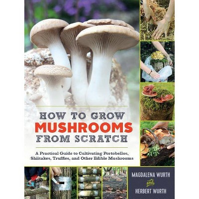 How to Grow Mushrooms from Scratch - by  Magdalena Wurth & Herbert Wurth (Hardcover)