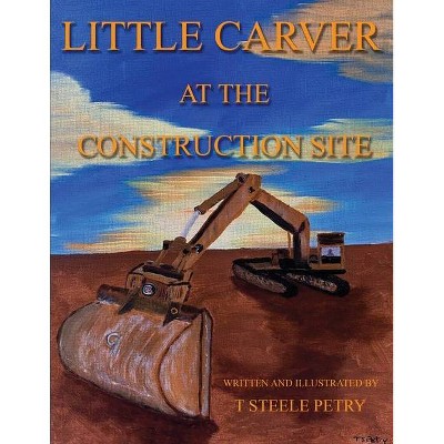 Little Carver at the Construction Site - by  T Steele Petry (Paperback)