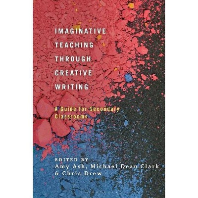 Imaginative Teaching through Creative Writing - by  Amy Ash & Michael Dean Clark & Chris Drew (Hardcover)