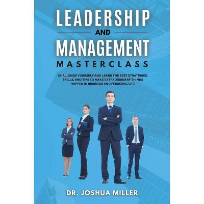 LEADERSHIP AND MANAGEMENT Masterclass Challenge Yourself and Learn the Best Strategies, Skills, and Tips to Make Extraordinary Things Happen in