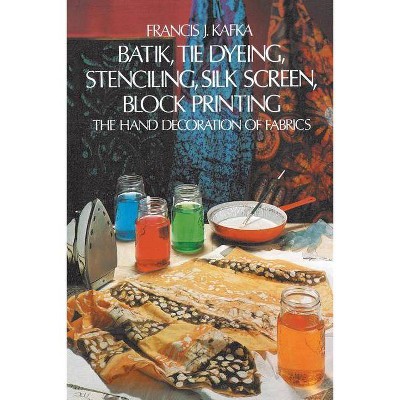 Batik, Tie Dyeing, Stenciling, Silk Screen, Block Printing - by  Francis J Kafka (Paperback)