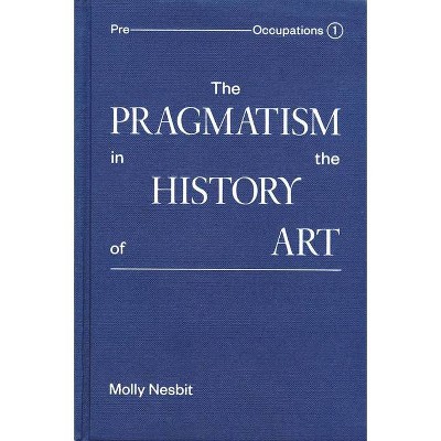 The Pragmatism in the History of Art - by  Molly Nesbit (Hardcover)