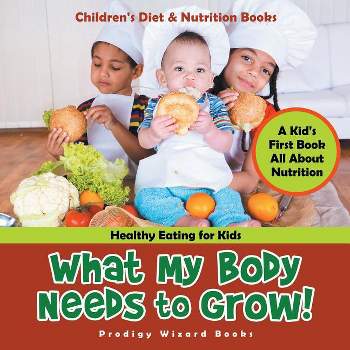 What My Body Needs to Grow! A Kid's First Book All about Nutrition - Healthy Eating for Kids - Children's Diet & Nutrition Books - (Paperback)