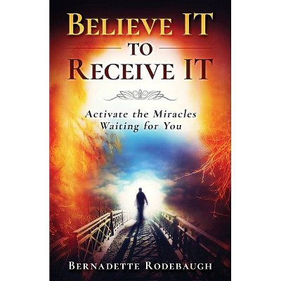 Believe It to Receive It - by  Bernadette Rodebaugh (Paperback)