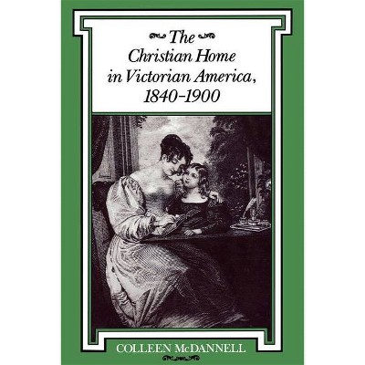 The Christian Home in Victorian America, 1840-1900 - (Religion in North America) by  Colleen McDannell (Paperback)