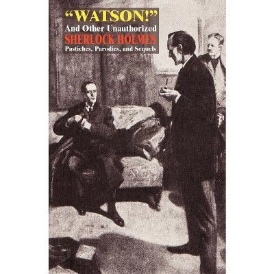 Watson! and Other Unauthorized Sherlock Holmes Pastiches, Parodies, and Sequels - (Paperback)