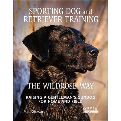 Sporting Dog and Retriever Training: The Wildrose Way - by  Mike Stewart & Paul Fersen (Hardcover)