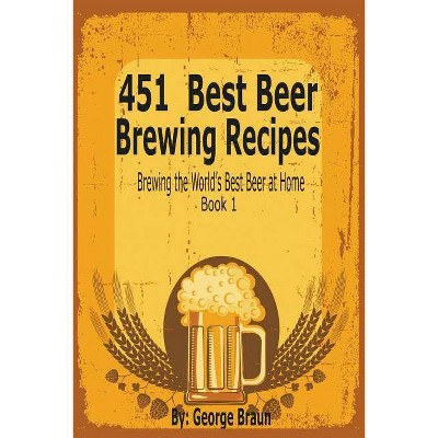 451 Best Beer Brewing Recipes - by  George Braun (Paperback)