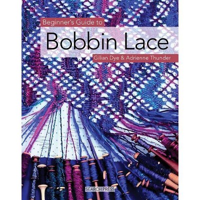 Beginner's Guide to Bobbin Lace - (Beginner's Guide to Needlecraft) by  Gilian Dye & Adrienne Thunder (Paperback)