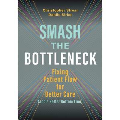 Smash the Bottleneck: Fixing Patient Flow for Better Care (and a Better Bottom Line) - by  Danilo Sirias & Christopher Strear (Paperback)