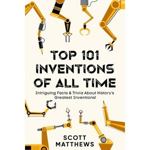 Top 101 Inventions Of All Time! - Intriguing Facts & Trivia About History's Greatest Inventions! - by  Scott Matthews (Paperback) - 1 of 1
