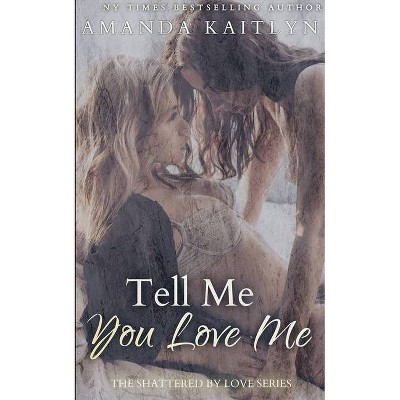 Tell Me You Love Me (The Shattered By Love Series Book 1) - by  Amanda Kaitlyn (Paperback)