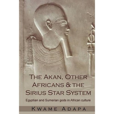 The Akan, Other Africans and the Sirius Star System - by  Kwame Adapa (Paperback)