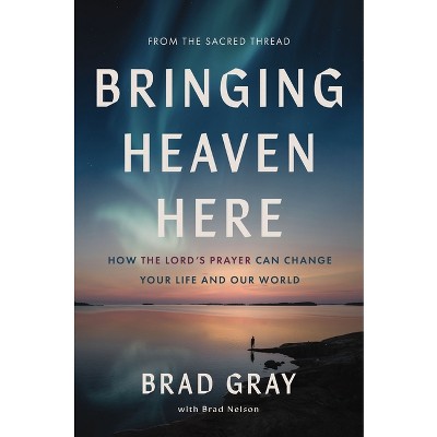 Bringing Heaven Here - by  Brad Gray (Hardcover)
