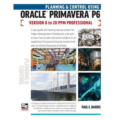 Planning and Control Using Oracle Primavera P6 Versions 8 to 20 PPM Professional - by  Paul E Harris (Paperback)