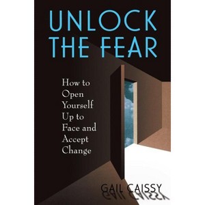Unlock the Fear - (How to Open Yourself Up to Face and Accept Change) by  Gail Caissy (Paperback) - 1 of 1