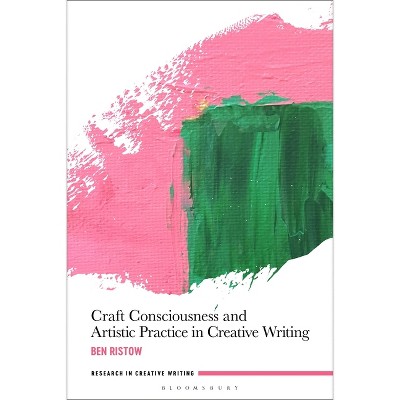 Craft Consciousness and Artistic Practice in Creative Writing - (Research in Creative Writing) by  Ben Ristow (Hardcover)