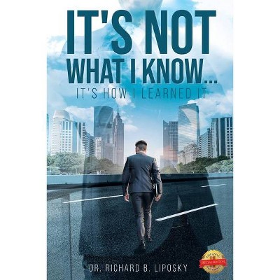 It's Not What I Know...It's How I Learned It - by  Richard Liposky (Paperback)