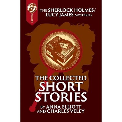 The Collected Sherlock Holmes and Lucy James Short Stories - (Sherlock Holmes and Lucy James Mysteries) by  Anna Elliott & Charles Veley (Paperback)