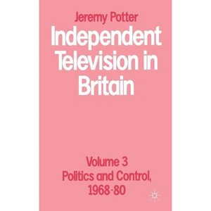 Independent Television in Britain - (Volume 3 Politics and Control, 1968-80) by  Jeremy Potter (Hardcover) - 1 of 1
