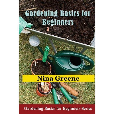 Gardening Basics for Beginners - by  Nina Greene (Paperback)