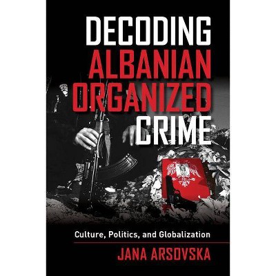 Decoding Albanian Organized Crime - by  Jana Arsovska (Paperback)