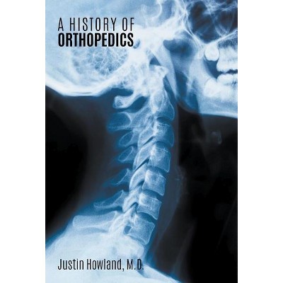 A History Of Orthopedics - by  Justin Howland (Hardcover)