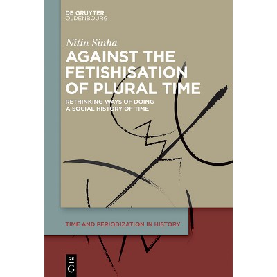 Against the Fetishisation of Plural Time - (Time and Periodization in History) by  Nitin Sinha (Hardcover)