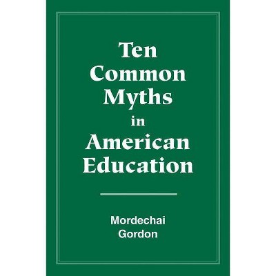 Ten Common Myths in American Education - by  Gordon Mordechai & Mordechai Gordon (Paperback)