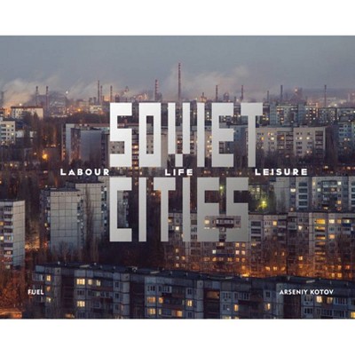 Soviet Cities: Labour, Life & Leisure - by  Arseniy Kotov (Hardcover)