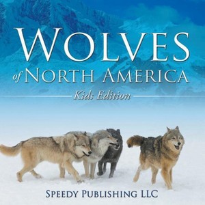Wolves Of North America (Kids Edition) - by  Speedy Publishing LLC (Paperback) - 1 of 1