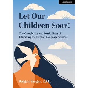 Let Our Children Soar! the Complexity and Possibilities of Educating the English Language Student - by  Bolgen Vargas (Paperback) - 1 of 1