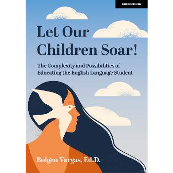 Let Our Children Soar! the Complexity and Possibilities of Educating the English Language Student - by  Bolgen Vargas (Paperback)