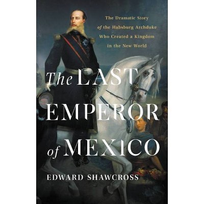 The Last Emperor of Mexico - by  Edward Shawcross (Hardcover)