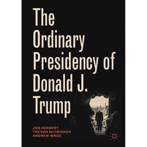 The Ordinary Presidency of Donald J. Trump - (Palgrave Studies in Political Leadership) by  Jon Herbert & Trevor McCrisken & Andrew Wroe (Paperback) - 1 of 1