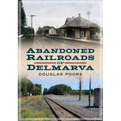 Abandoned Railroads of Delmarva - (America Through Time) by  Douglas Poore (Paperback)