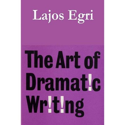 The Art of Dramatic Writing - by  Lajos Egri (Paperback)