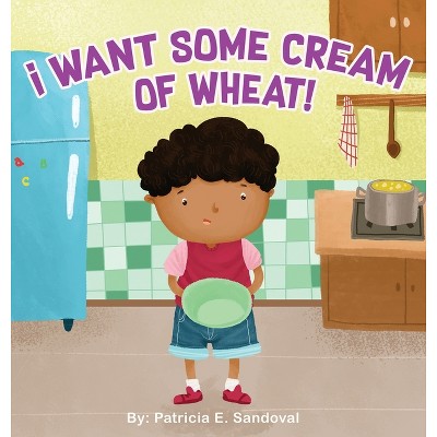 I Want Some Cream of Wheat! - by  Patricia E Sandoval (Hardcover)