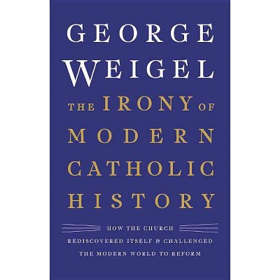 The Irony of Modern Catholic History - by  George Weigel (Hardcover)