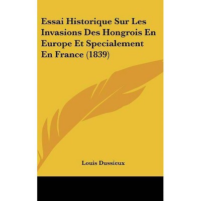 Essai Historique Sur Les Invasions Des Hongrois En Europe Et Specialement En France (1839) - by  Louis Dussieux (Hardcover)