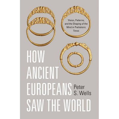 How Ancient Europeans Saw the World - by  Peter S Wells (Hardcover)