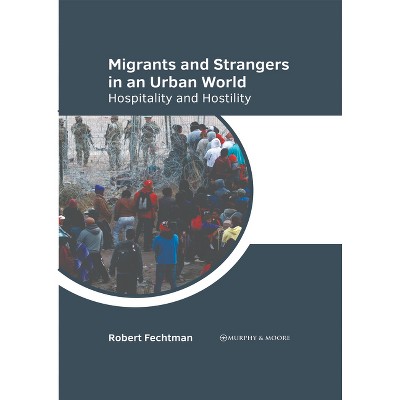 Migrants and Strangers in an Urban World: Hospitality and Hostility - by  Robert Fechtman (Hardcover)