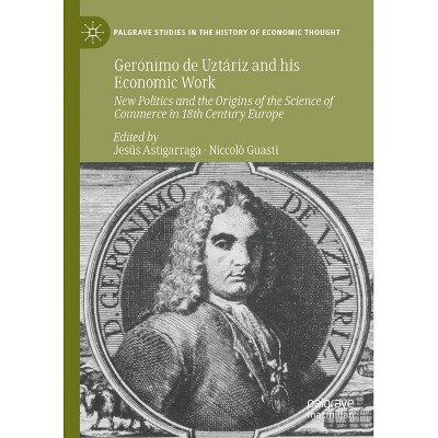Gerónimo de Uztáriz and His Economic Work - (Palgrave Studies in the History of Economic Thought) by  Jesús Astigarraga & Niccolò Guasti (Hardcover)