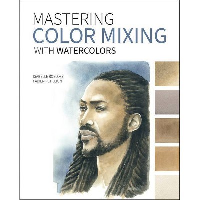 Mastering Color Mixing with Watercolors - by  Isabelle Roelofs & Fabien Petillion (Paperback)