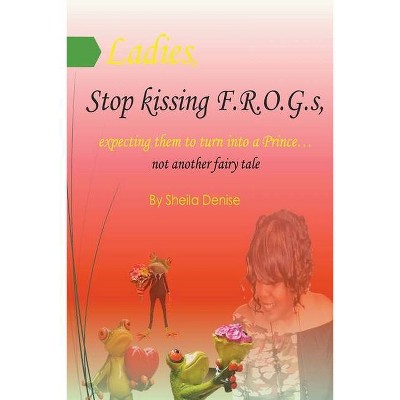 Ladies!! Stop Kissing F.r.o.g.s Expecting Them To Turn Into Princes - by  Sheila Denise (Paperback)