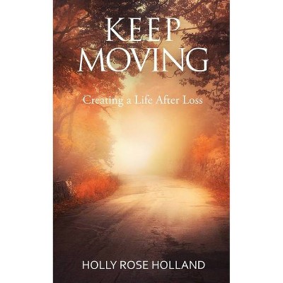 Keep Moving, Creating a Life After Loss - by  Holly Rose Holland (Paperback)