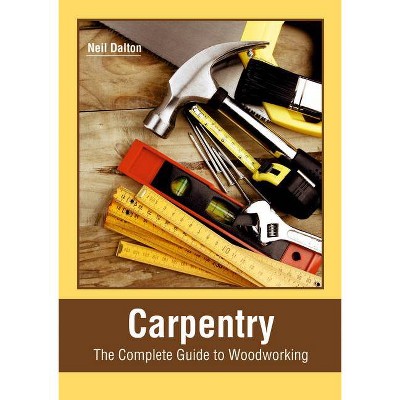 Carpentry: The Complete Guide to Woodworking - by  Neil Dalton (Hardcover)